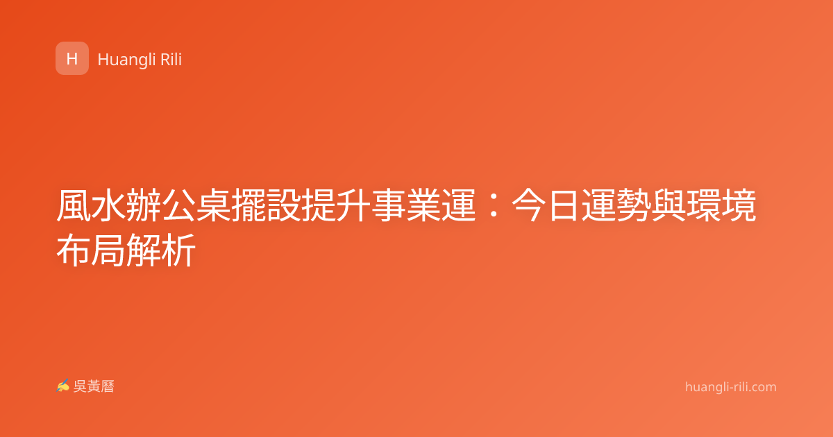 風水辦公桌擺設提升事業運：今日運勢與環境布局解析